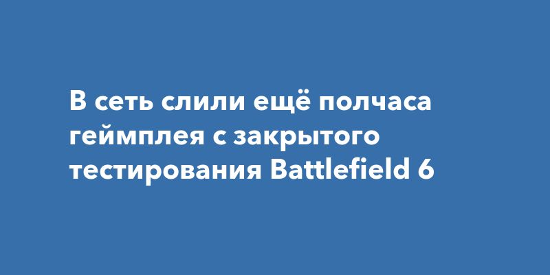 В сеть слили ещё полчаса геймплея с закрытого тестирования Battlefield 6